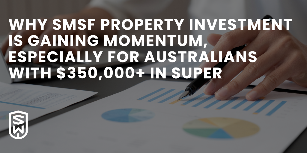 Why SMSF Property Investment Is Gaining Momentum — Especially for Australians with $350,000+ in Super