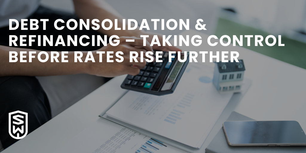 Debt Consolidation & Refinancing – Taking Control Before Rates Rise Further